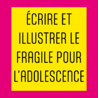 Écrire et illustrer le fragile pour l’adole